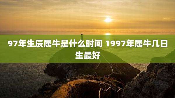 97年生辰属牛是什么时间 1997年属牛几日生最好