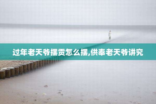过年老天爷摆贡怎么摆,供奉老天爷讲究