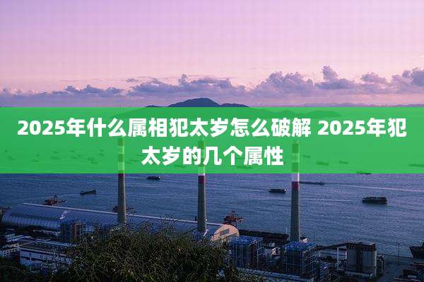 2025年什么属相犯太岁怎么破解 2025年犯太岁的几个属性