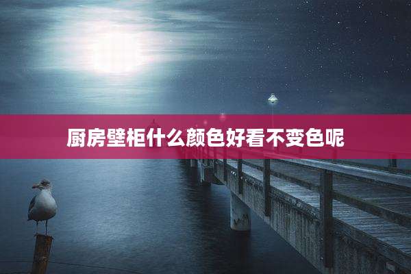 厨房壁柜什么颜色好看不变色呢