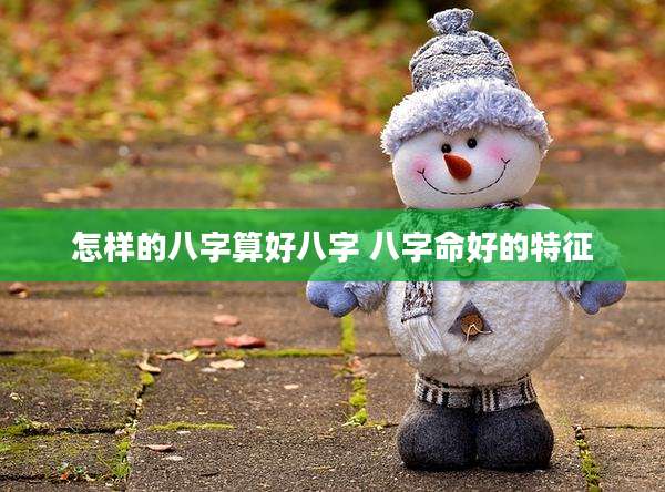 怎样的八字算好八字 八字命好的特征