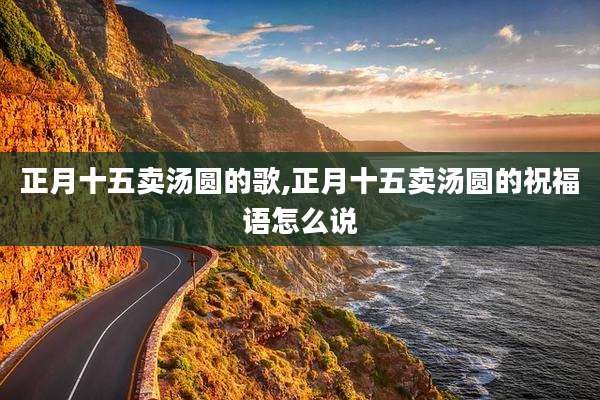 正月十五卖汤圆的歌,正月十五卖汤圆的祝福语怎么说