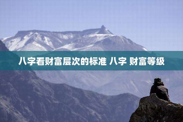 八字看财富层次的标准 八字 财富等级