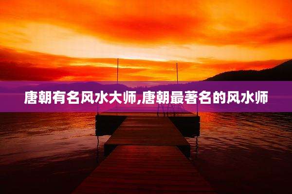 唐朝有名风水大师,唐朝最著名的风水师