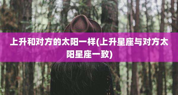 上升和对方的太阳一样(上升星座与对方太阳星座一致)