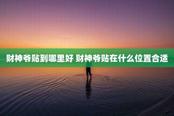 财神爷贴到哪里好 财神爷贴在什么位置合适