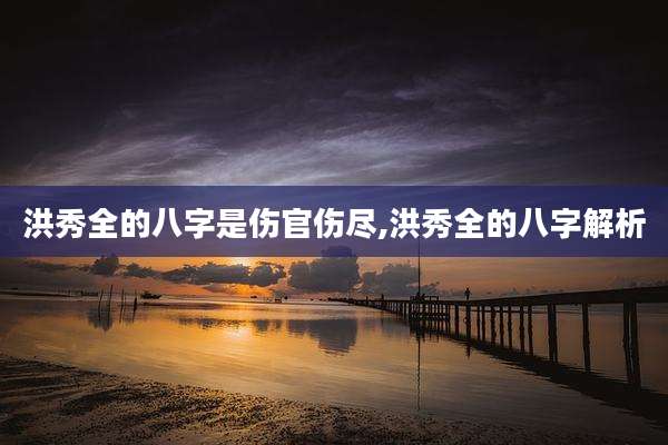 洪秀全的八字是伤官伤尽,洪秀全的八字解析