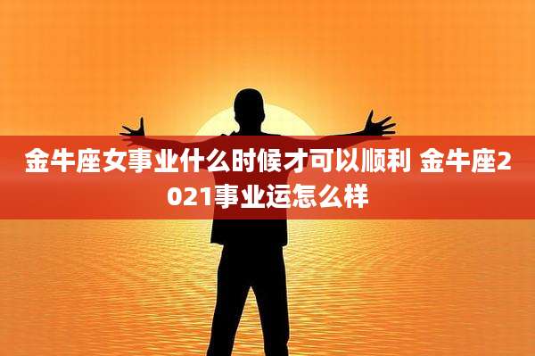 金牛座女事业什么时候才可以顺利 金牛座2021事业运怎么样