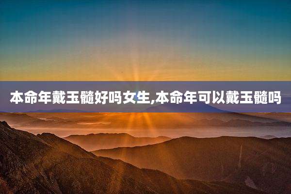 本命年戴玉髓好吗女生,本命年可以戴玉髓吗