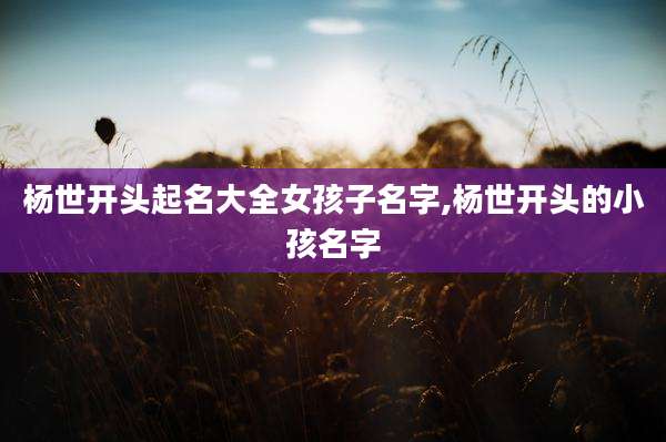 杨世开头起名大全女孩子名字,杨世开头的小孩名字