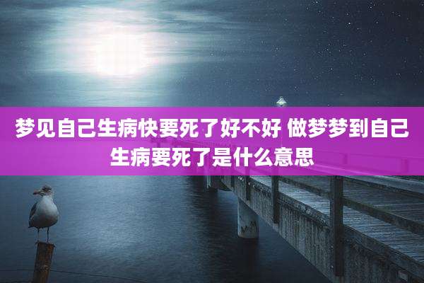 梦见自己生病快要死了好不好 做梦梦到自己生病要死了是什么意思