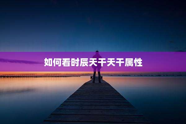 如何看时辰天干天干属性