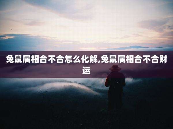 兔鼠属相合不合怎么化解,兔鼠属相合不合财运
