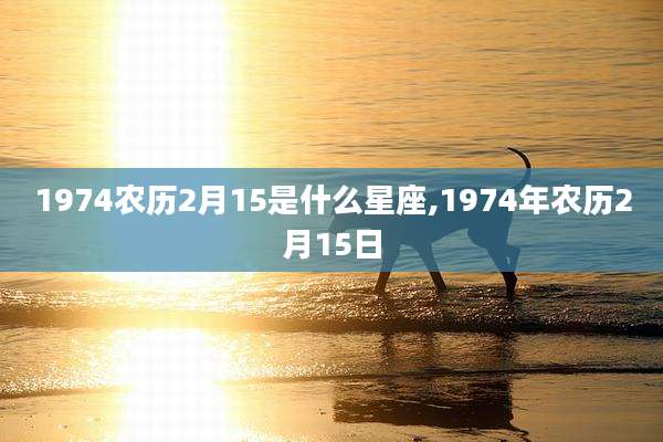1974农历2月15是什么星座,1974年农历2月15日