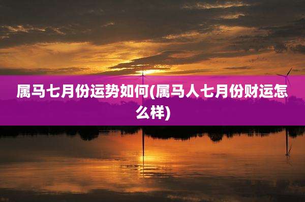 属马七月份运势如何(属马人七月份财运怎么样)