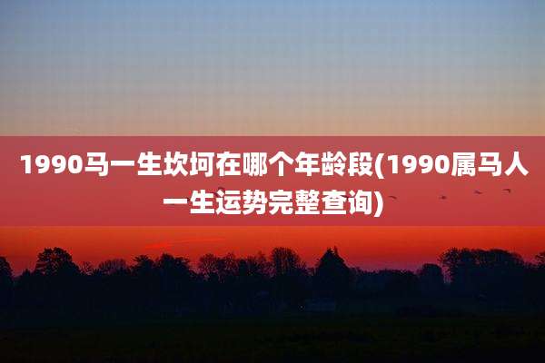 1990马一生坎坷在哪个年龄段(1990属马人一生运势完整查询)