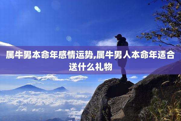 属牛男本命年感情运势,属牛男人本命年适合送什么礼物