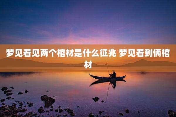 梦见看见两个棺材是什么征兆 梦见看到俩棺材
