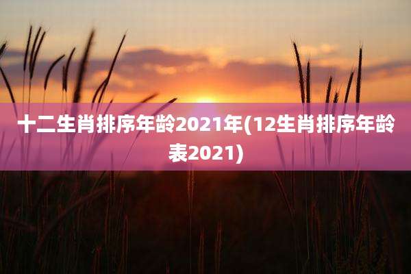 十二生肖排序年龄2021年(12生肖排序年龄表2021)