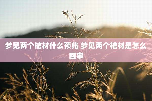 梦见两个棺材什么预兆 梦见两个棺材是怎么回事