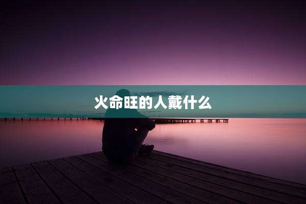 火命旺的人戴什么