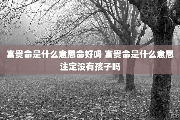富贵命是什么意思命好吗 富贵命是什么意思注定没有孩子吗