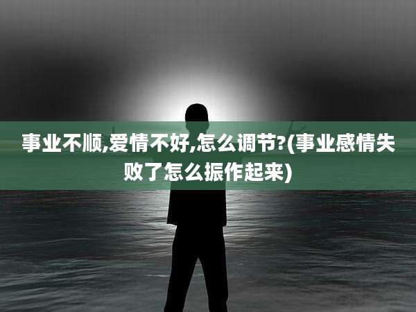 事业不顺,爱情不好,怎么调节?(事业感情失败了怎么振作起来)