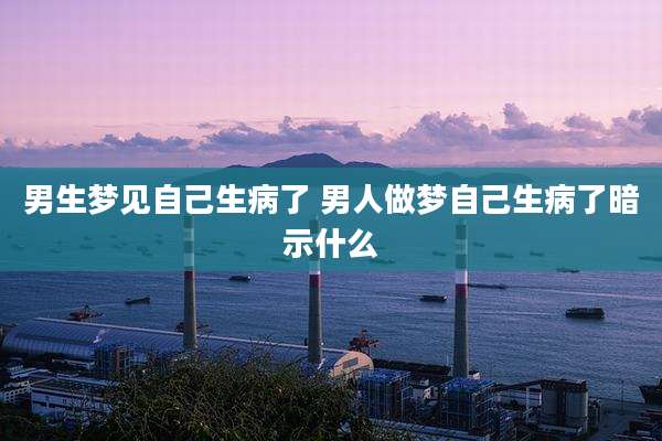 男生梦见自己生病了 男人做梦自己生病了暗示什么