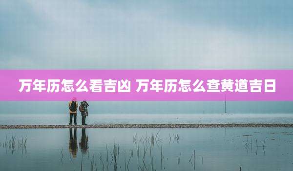 万年历怎么看吉凶 万年历怎么查黄道吉日