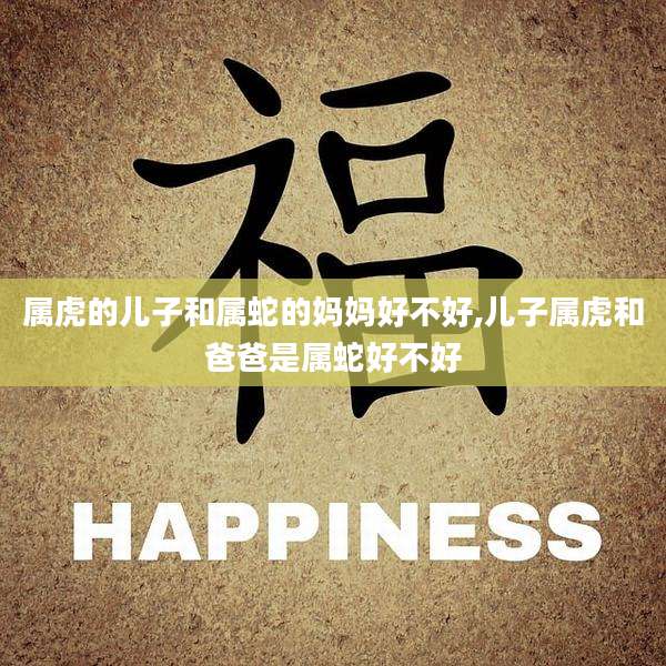 属虎的儿子和属蛇的妈妈好不好,儿子属虎和爸爸是属蛇好不好