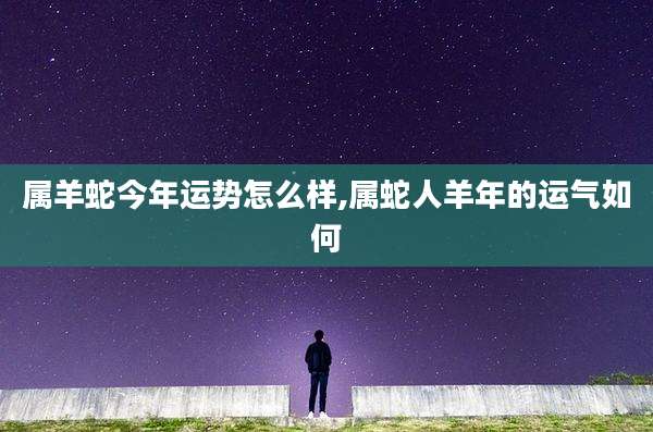 属羊蛇今年运势怎么样,属蛇人羊年的运气如何