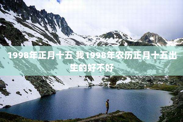 1998年正月十五 我1998年农历正月十五出生的好不好