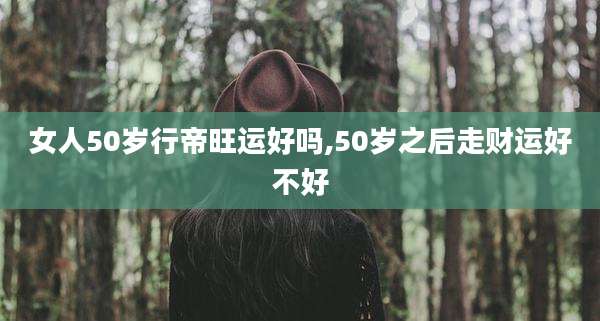 女人50岁行帝旺运好吗,50岁之后走财运好不好