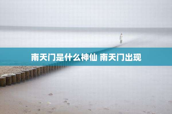 南天门是什么神仙 南天门出现