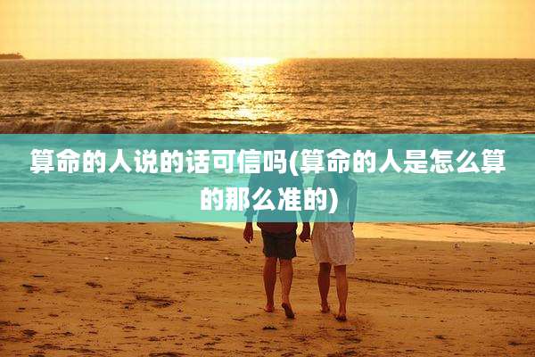 算命的人说的话可信吗(算命的人是怎么算的那么准的)