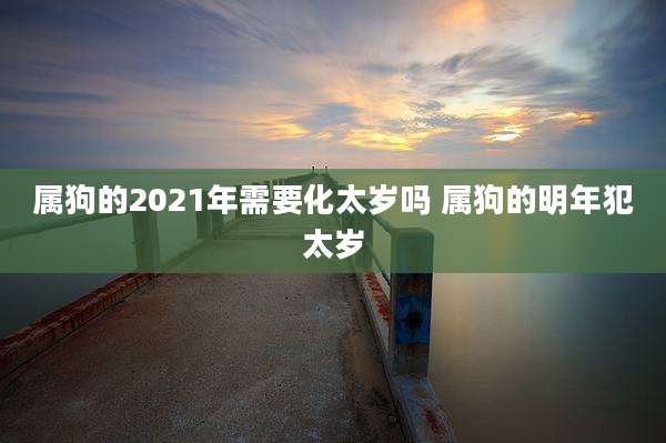 属狗的2021年需要化太岁吗 属狗的明年犯太岁