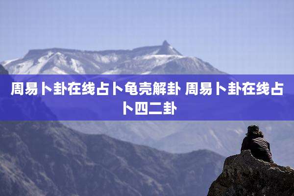 周易卜卦在线占卜龟壳解卦 周易卜卦在线占卜四二卦