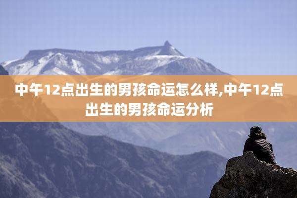 中午12点出生的男孩命运怎么样,中午12点出生的男孩命运分析