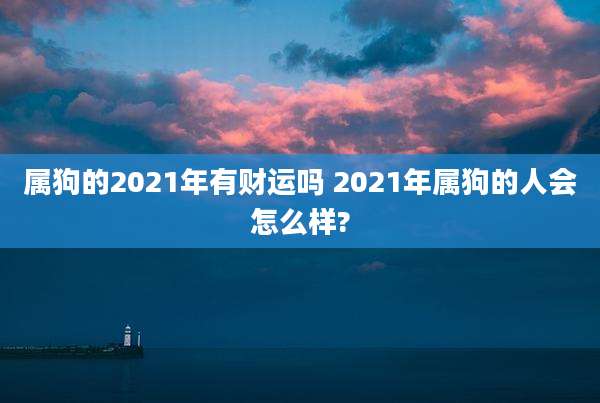 属狗的2021年有财运吗 2021年属狗的人会怎么样?