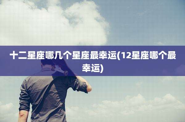 十二星座哪几个星座最幸运(12星座哪个最幸运)