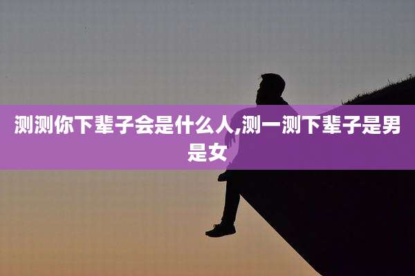 测测你下辈子会是什么人,测一测下辈子是男是女