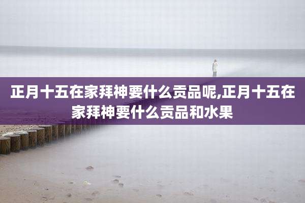 正月十五在家拜神要什么贡品呢,正月十五在家拜神要什么贡品和水果