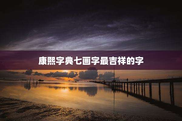 康熙字典七画字最吉祥的字