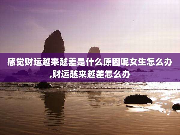 感觉财运越来越差是什么原因呢女生怎么办,财运越来越差怎么办
