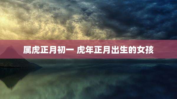 属虎正月初一 虎年正月出生的女孩