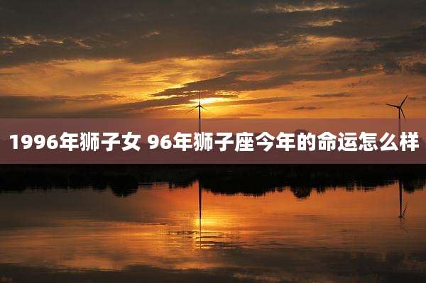 1996年狮子女 96年狮子座今年的命运怎么样