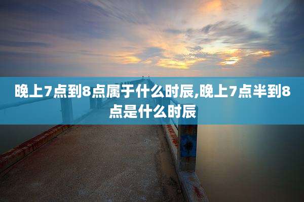 晚上7点到8点属于什么时辰,晚上7点半到8点是什么时辰