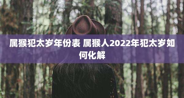 属猴犯太岁年份表 属猴人2022年犯太岁如何化解