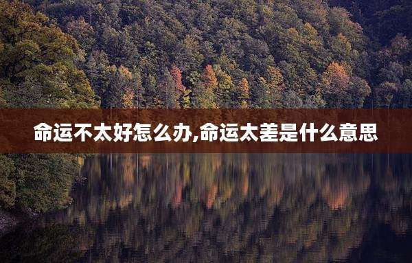 命运不太好怎么办,命运太差是什么意思