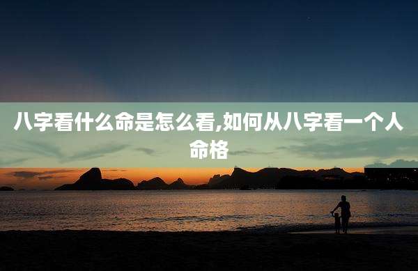 八字看什么命是怎么看,如何从八字看一个人命格
